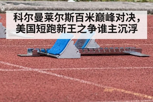科尔曼莱尔斯百米巅峰对决，美国短跑新王之争谁主沉浮