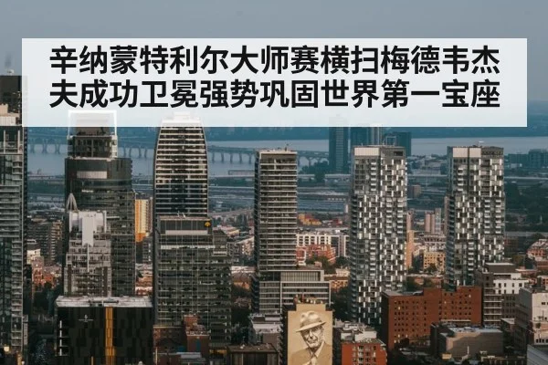 辛纳蒙特利尔大师赛横扫梅德韦杰夫成功卫冕强势巩固世界第一宝座