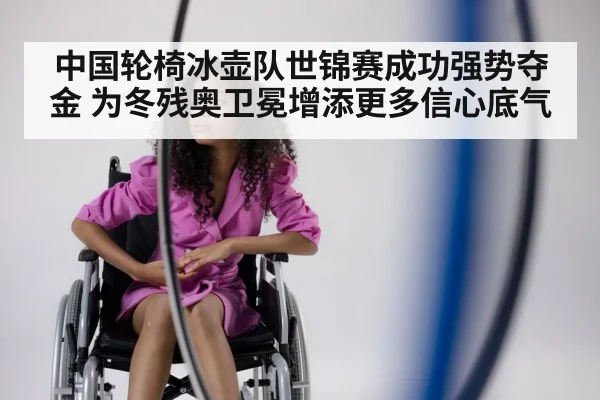 中国轮椅冰壶队世锦赛成功强势夺金 为冬残奥卫冕增添更多信心底气