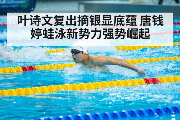 叶诗文复出摘银显底蕴 唐钱婷蛙泳新势力强势崛起