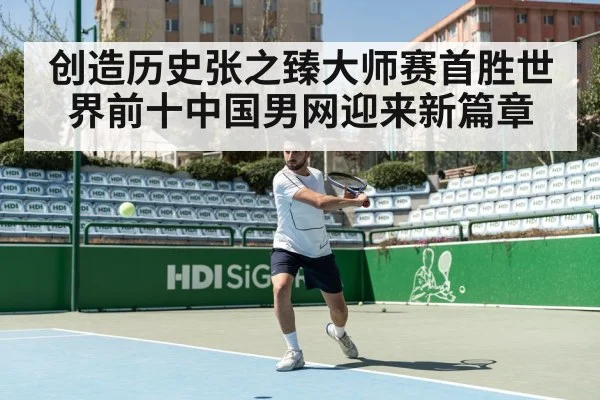 创造历史张之臻大师赛首胜世界前十中国男网迎来新篇章