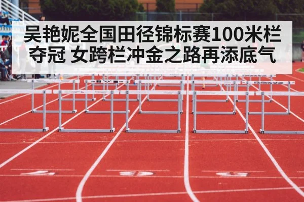 吴艳妮全国田径锦标赛100米栏夺冠 女跨栏冲金之路再添底气