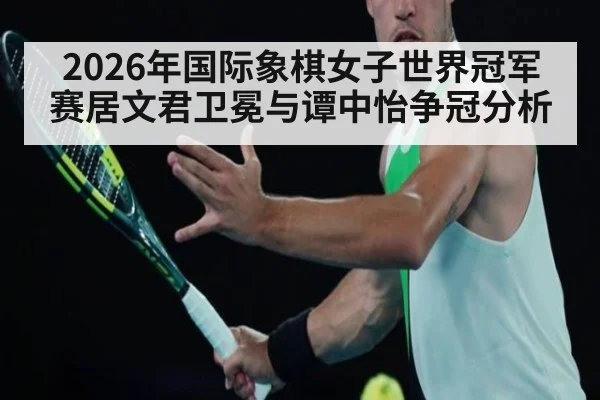 2026年国际象棋女子世界冠军赛居文君卫冕与谭中怡争冠分析