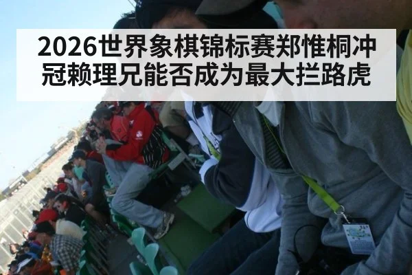 2026世界象棋锦标赛郑惟桐冲冠赖理兄能否成为最大拦路虎